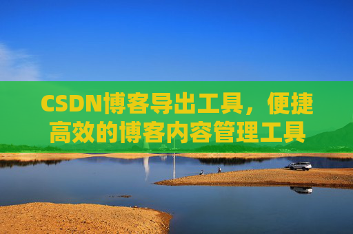 CSDN博客导出工具，便捷高效的博客内容管理工具